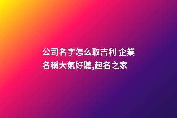 公司名字怎么取吉利 企業名稱大氣好聽,起名之家-第1張-公司起名-玄機派